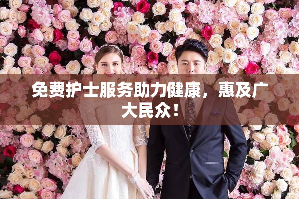 免费护士服务助力健康，惠及广大民众！