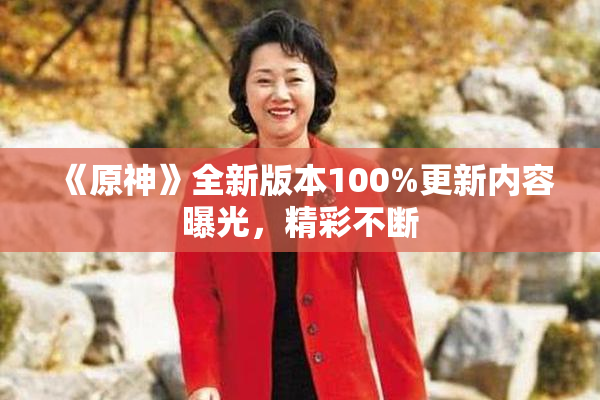 《原神》全新版本100%更新内容曝光，精彩不断