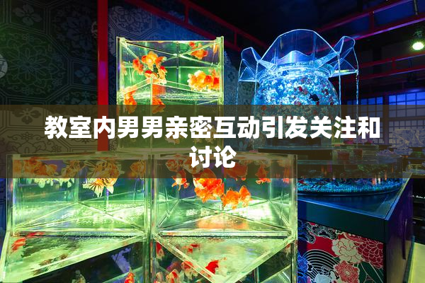教室内男男亲密互动引发关注和讨论