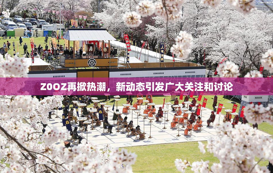 Z0OZ再掀热潮，新动态引发广大关注和讨论