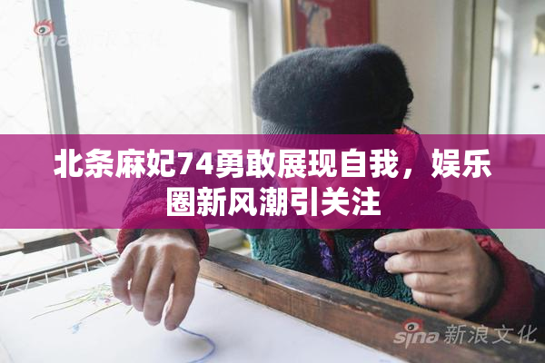 北条麻妃74勇敢展现自我，娱乐圈新风潮引关注