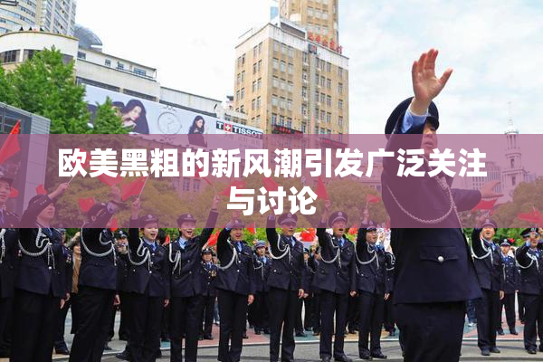 欧美黑粗的新风潮引发广泛关注与讨论