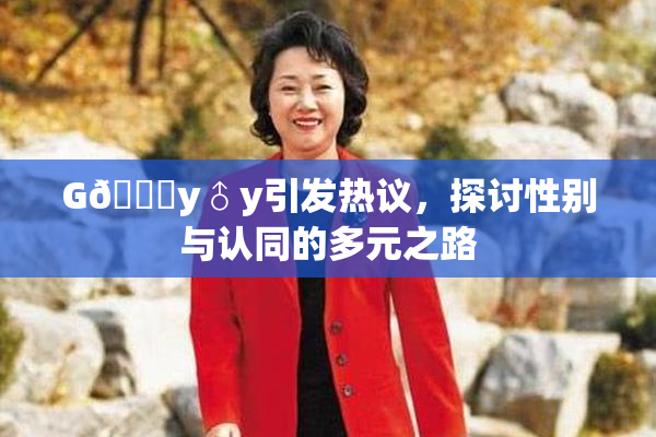 G🈚y♂y引发热议，探讨性别与认同的多元之路