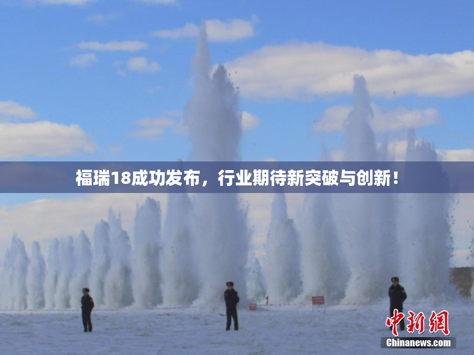 福瑞18成功发布，行业期待新突破与创新！