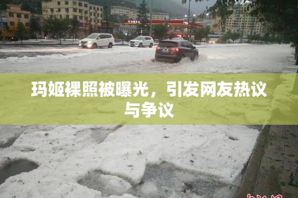 玛姬裸照被曝光,引发网友热议与争议 玛姬裸照被曝光,引发网友热议与争议