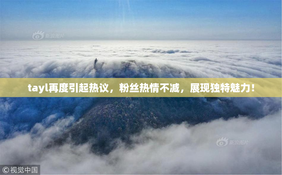 tayl再度引起热议，粉丝热情不减，展现独特魅力！