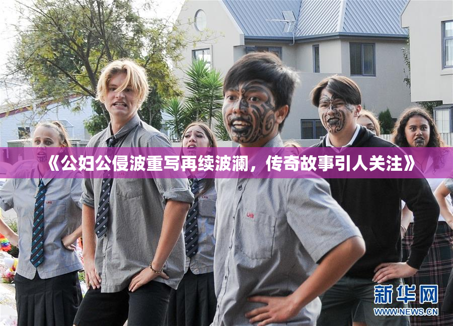 《公妇公侵波重写再续波澜，传奇故事引人关注》