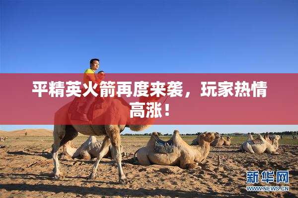 平精英火箭再度来袭，玩家热情高涨！