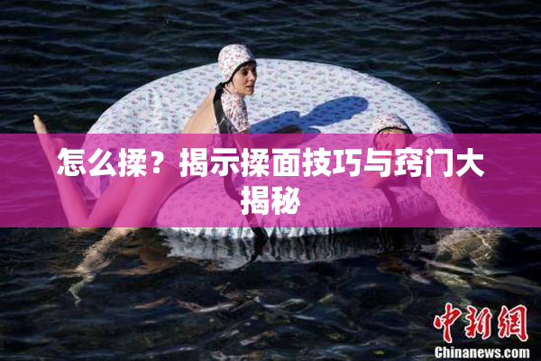 怎么揉？揭示揉面技巧与窍门大揭秘