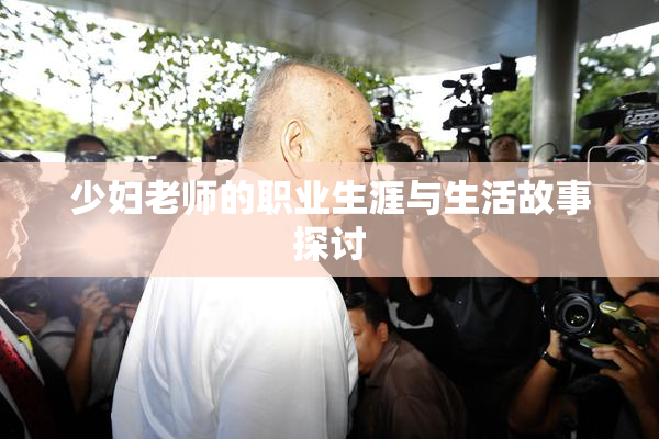 少妇老师的职业生涯与生活故事探讨