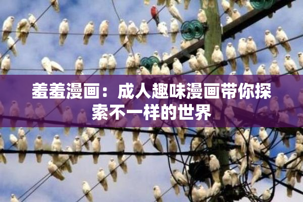羞羞漫画：成人趣味漫画带你探索不一样的世界