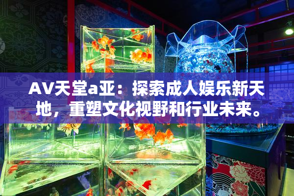 AV天堂a亚：探索成人娱乐新天地，重塑文化视野和行业未来。