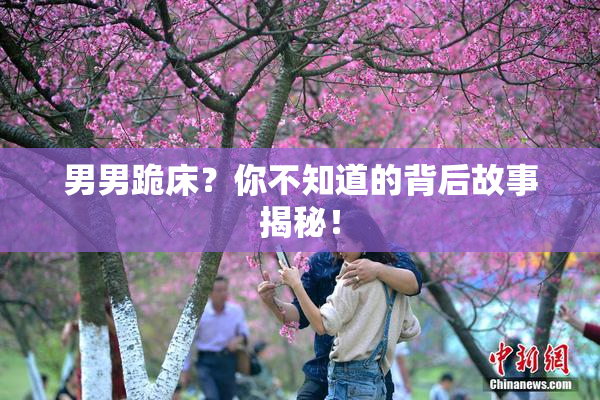 男男跪床？你不知道的背后故事揭秘！