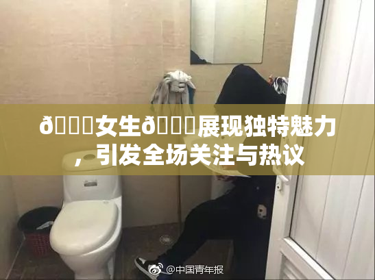 🔞女生🍆展现独特魅力，引发全场关注与热议