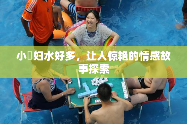 小婬妇水好多，让人惊艳的情感故事探索