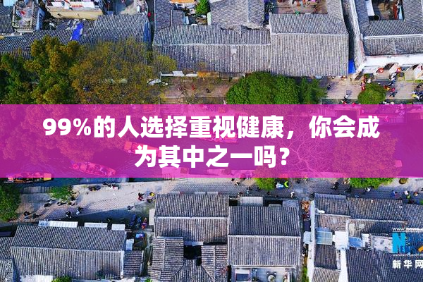 99%的人选择重视健康，你会成为其中之一吗？