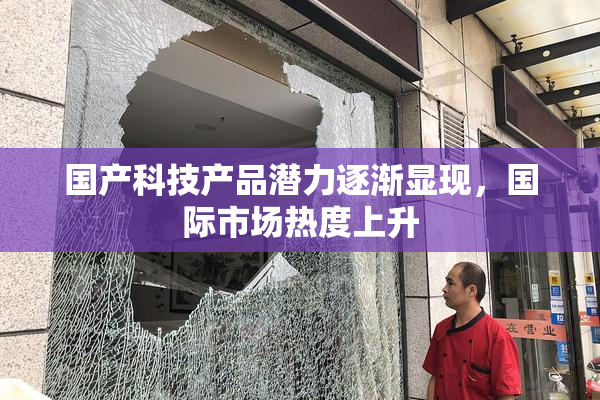 国产科技产品潜力逐渐显现，国际市场热度上升