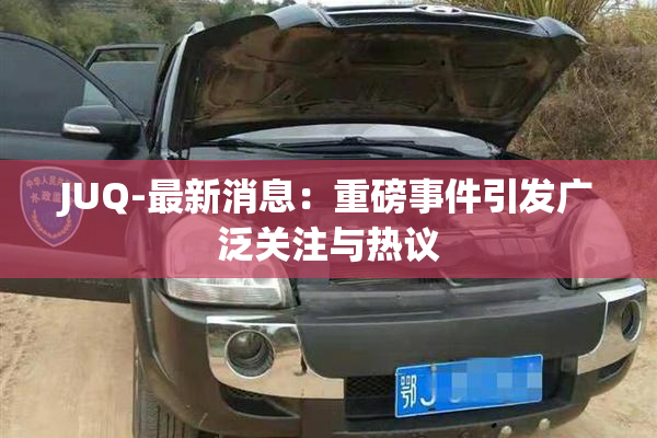 JUQ-最新消息：重磅事件引发广泛关注与热议