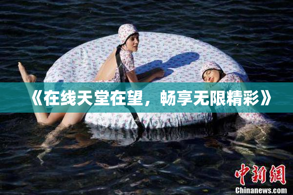 《在线天堂在望，畅享无限精彩》