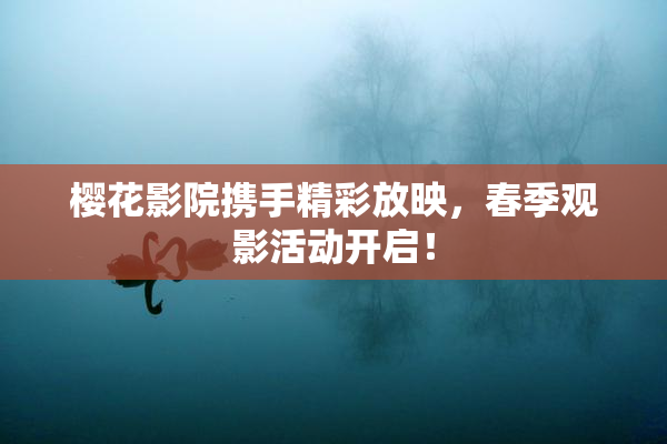 樱花影院携手精彩放映，春季观影活动开启！