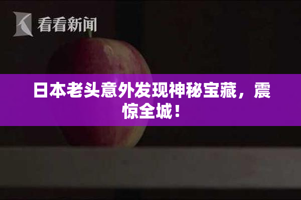 日本老头意外发现神秘宝藏，震惊全城！