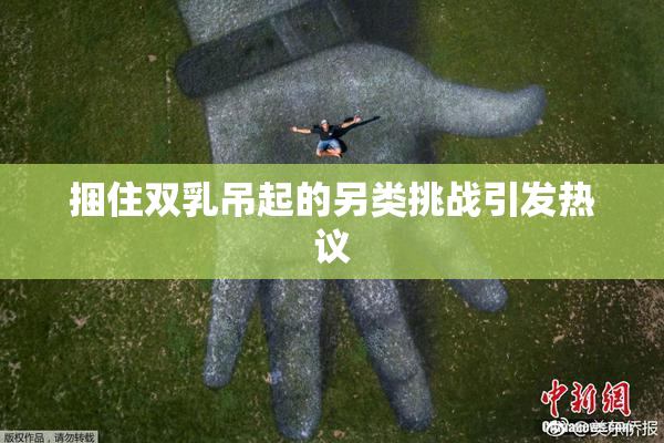 捆住双乳吊起的另类挑战引发热议
