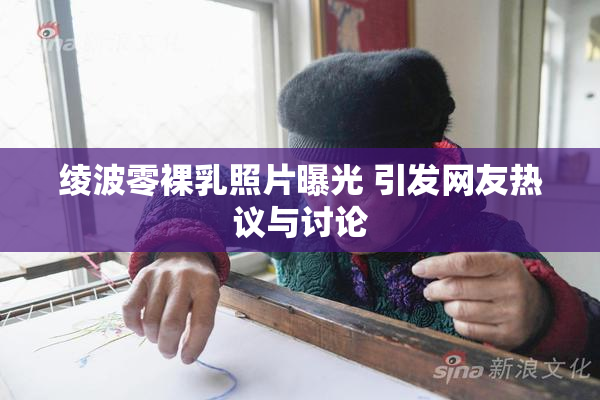绫波零裸乳照片曝光 引发网友热议与讨论