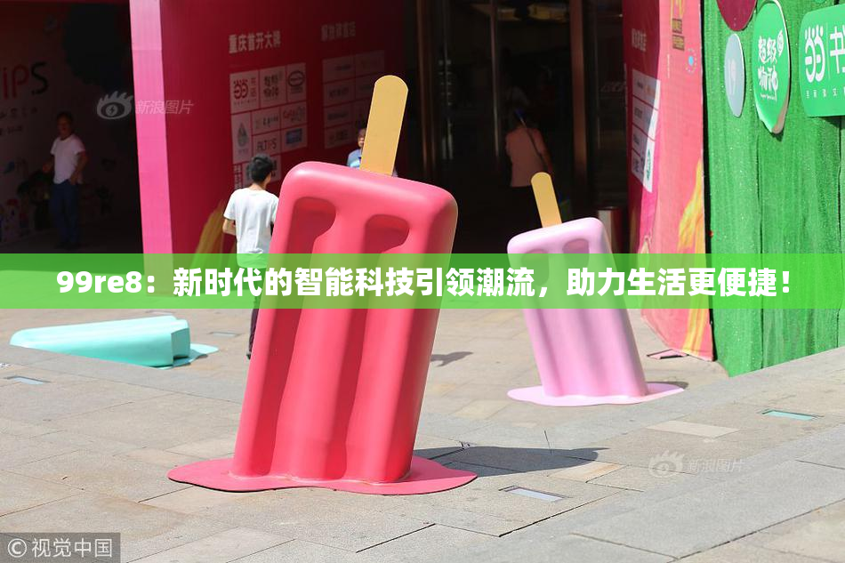 99re8：新时代的智能科技引领潮流，助力生活更便捷！