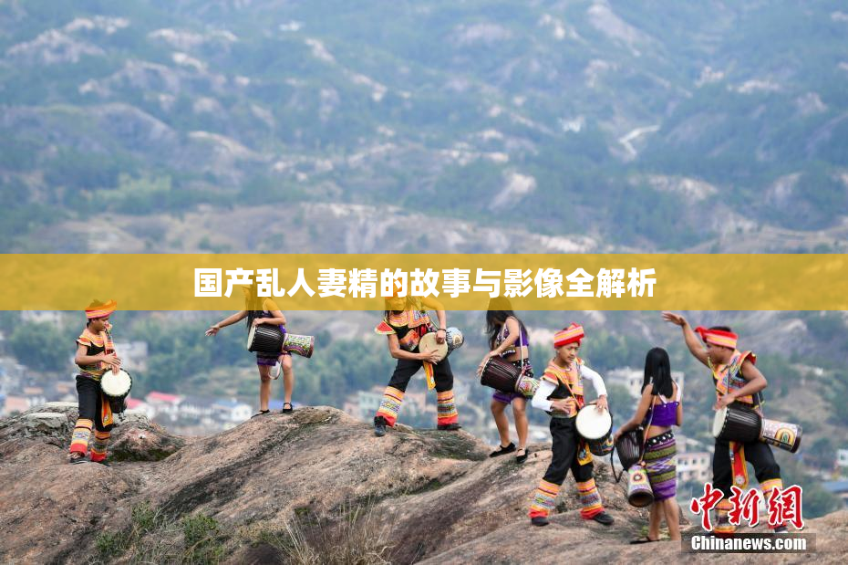 国产乱人妻精的故事与影像全解析