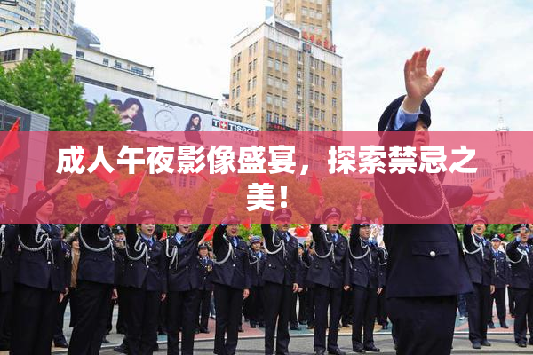 成人午夜影像盛宴，探索禁忌之美！