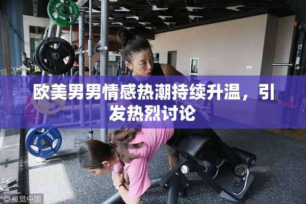 欧美男男情感热潮持续升温，引发热烈讨论