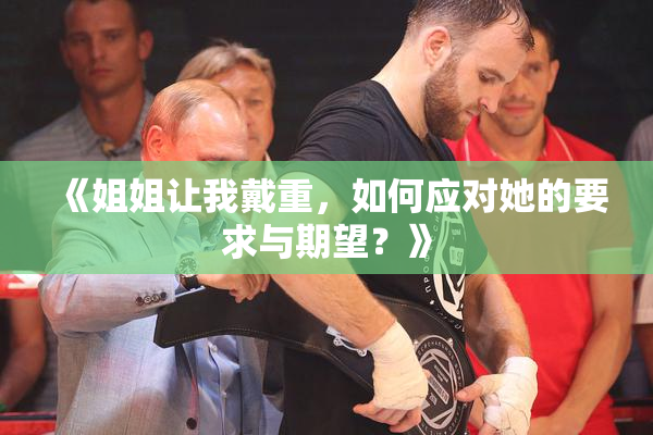 《姐姐让我戴重，如何应对她的要求与期望？》
