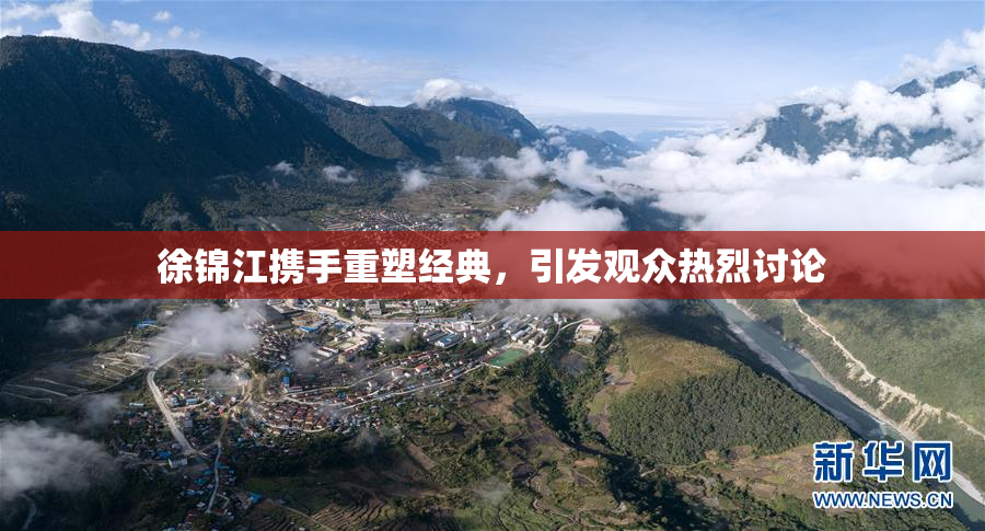 徐锦江携手重塑经典，引发观众热烈讨论