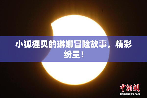 小狐狸贝的琳娜冒险故事，精彩纷呈！