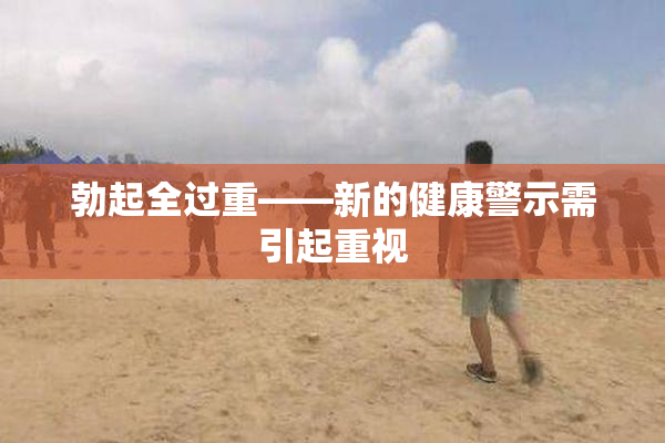 勃起全过重——新的健康警示需引起重视