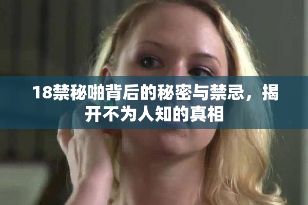 18禁秘啪背后的秘密与禁忌，揭开不为人知的真相
