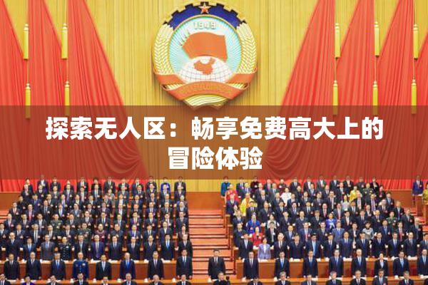 探索无人区：畅享免费高大上的冒险体验