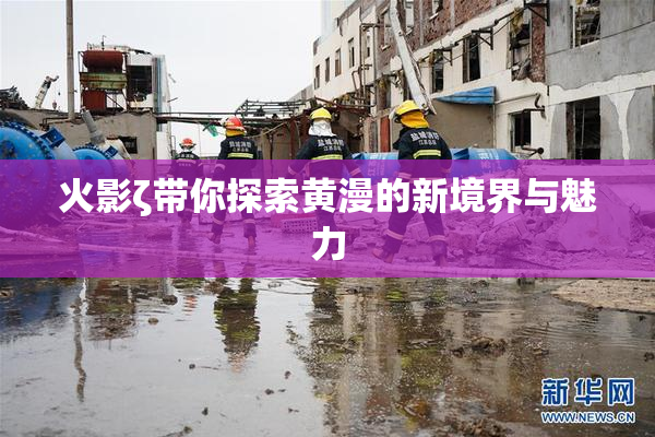 火影ζ带你探索黄漫的新境界与魅力