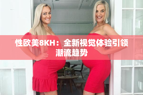 性欧美8KH：全新视觉体验引领潮流趋势