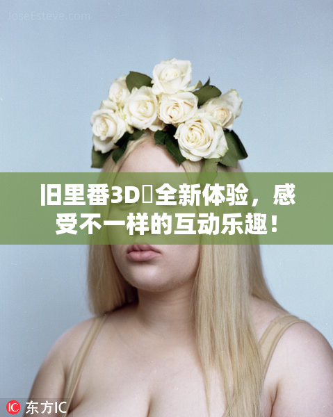 旧里番3D姉全新体验，感受不一样的互动乐趣！