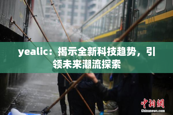 yealic：揭示全新科技趋势，引领未来潮流探索