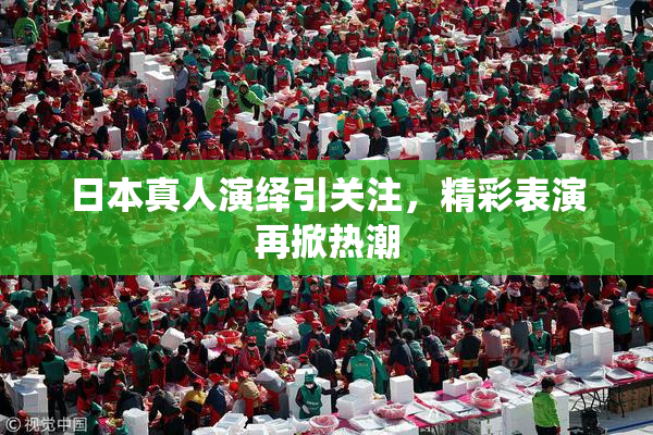 日本真人演绎引关注，精彩表演再掀热潮