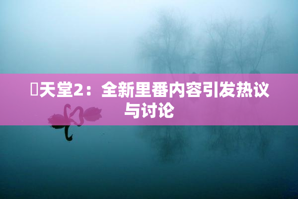 妺天堂2：全新里番内容引发热议与讨论