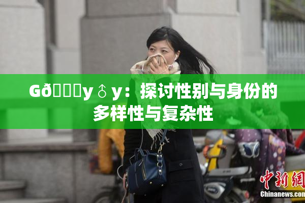 G🈚y♂y：探讨性别与身份的多样性与复杂性