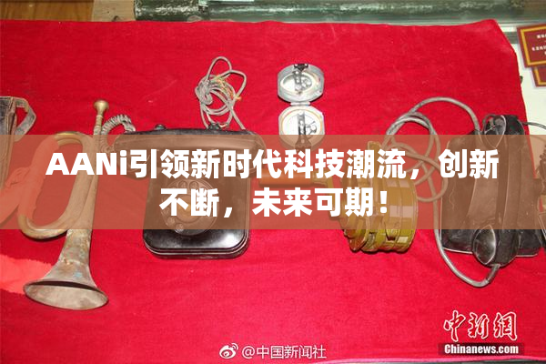 AANi引领新时代科技潮流，创新不断，未来可期！