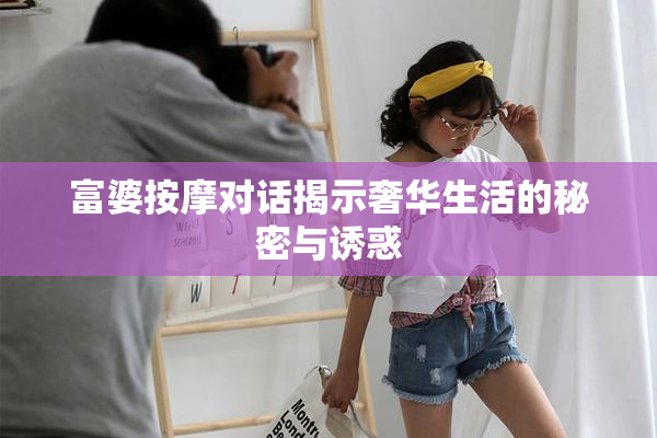富婆按摩对话揭示奢华生活的秘密与诱惑