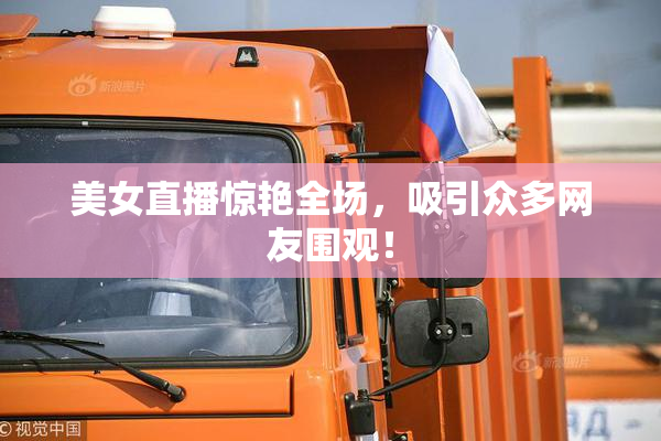 美女直播惊艳全场，吸引众多网友围观！