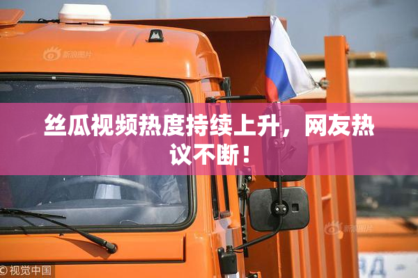 丝瓜视频热度持续上升，网友热议不断！