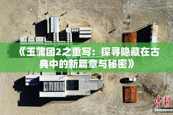 《玉蒲团2之重写：探寻隐藏在古典中的新篇章与秘密》