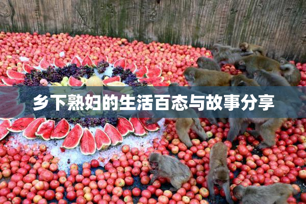 乡下熟妇的生活百态与故事分享
